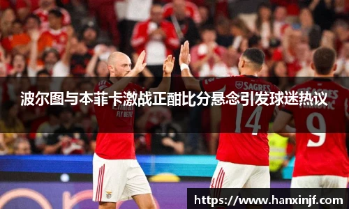 波尔图与本菲卡激战正酣比分悬念引发球迷热议